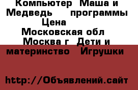 Компьютер «Маша и Медведь»-64 программы  › Цена ­ 1 150 - Московская обл., Москва г. Дети и материнство » Игрушки   